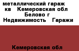  металлический гараж  16 кв - Кемеровская обл., Белово г. Недвижимость » Гаражи   . Кемеровская обл.